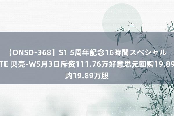 【ONSD-368】S1 5周年記念16時間スペシャル WHITE 贝壳-W5月3日斥资111.76万好意思元回购19.89万股