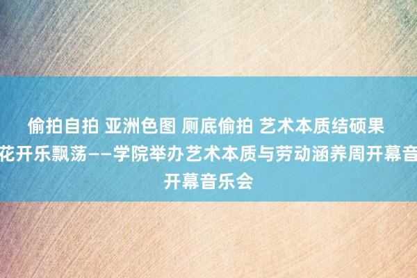 偷拍自拍 亚洲色图 厕底偷拍 艺术本质结硕果 丁香花开乐飘荡——学院举办艺术本质与劳动涵养周开幕音乐会
