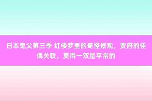 日本鬼父第三季 红楼梦里的奇怪景观，贾府的佳偶关联，莫得一双是平常的