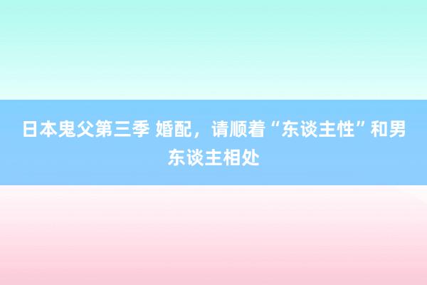 日本鬼父第三季 婚配，请顺着“东谈主性”和男东谈主相处