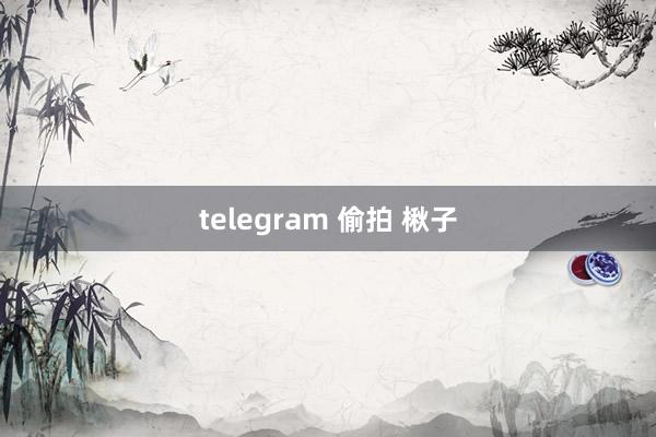 telegram 偷拍 楸子