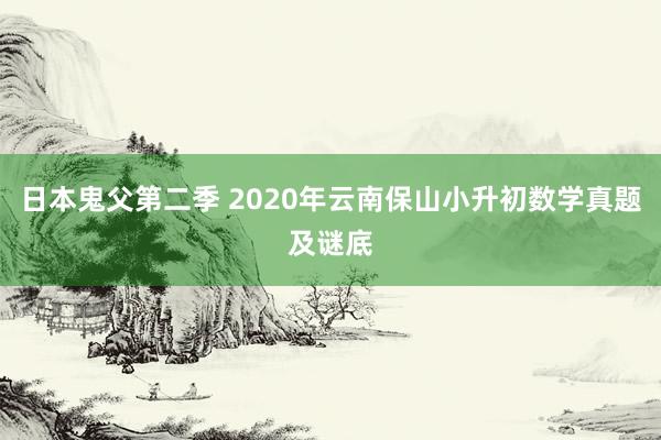日本鬼父第二季 2020年云南保山小升初数学真题及谜底