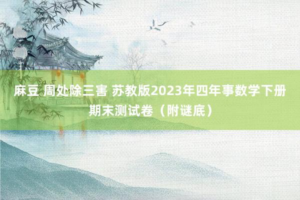 麻豆 周处除三害 苏教版2023年四年事数学下册期末测试卷（附谜底）