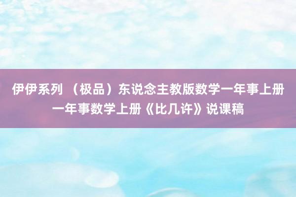 伊伊系列 （极品）东说念主教版数学一年事上册一年事数学上册《比几许》说课稿
