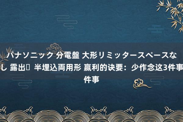 パナソニック 分電盤 大形リミッタースペースなし 露出・半埋込両用形 赢利的诀要：少作念这3件事