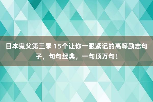 日本鬼父第三季 15个让你一眼紧记的高等励志句子，句句经典，一句顶万句！