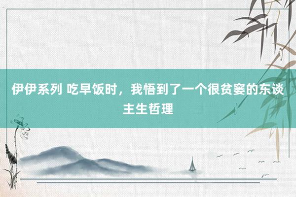 伊伊系列 吃早饭时，我悟到了一个很贫窭的东谈主生哲理