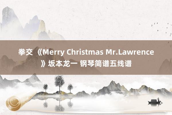 拳交 《Merry Christmas Mr.Lawrence》坂本龙一 钢琴简谱五线谱