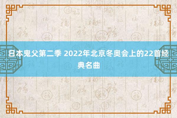 日本鬼父第二季 2022年北京冬奥会上的22首经典名曲