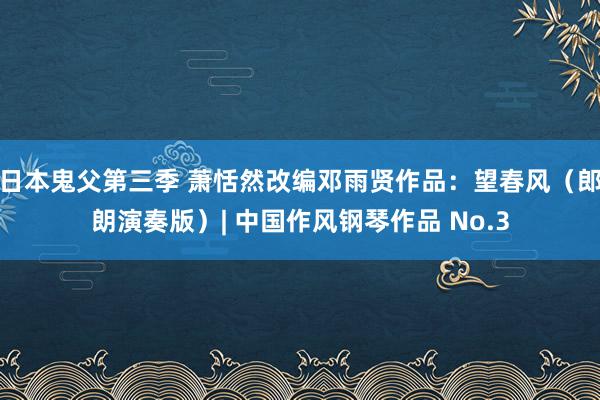 日本鬼父第三季 萧恬然改编邓雨贤作品：望春风（郎朗演奏版）| 中国作风钢琴作品 No.3