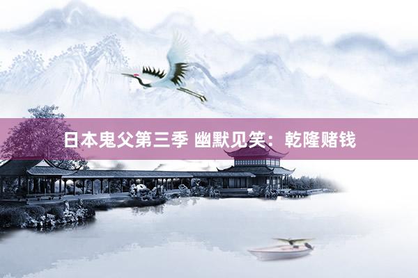 日本鬼父第三季 幽默见笑：乾隆赌钱