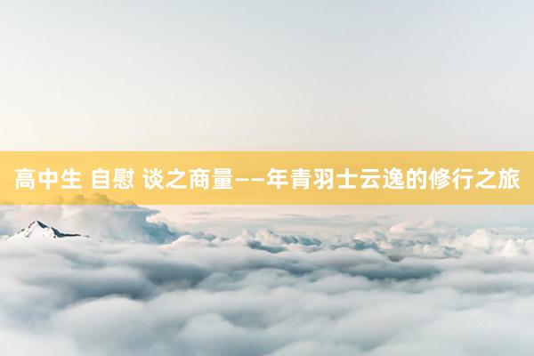高中生 自慰 谈之商量——年青羽士云逸的修行之旅