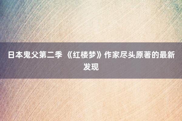 日本鬼父第二季 《红楼梦》作家尽头原著的最新发现