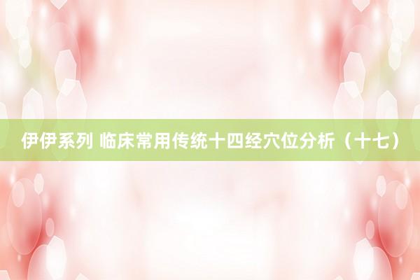 伊伊系列 临床常用传统十四经穴位分析（十七）