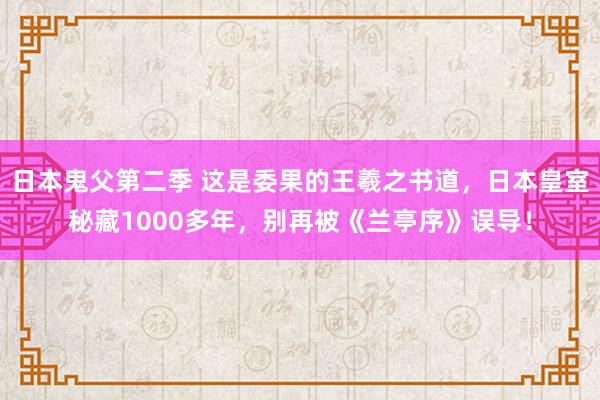 日本鬼父第二季 这是委果的王羲之书道，日本皇室秘藏1000多年，别再被《兰亭序》误导！