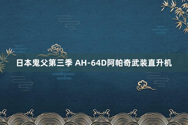 日本鬼父第三季 AH-64D阿帕奇武装直升机