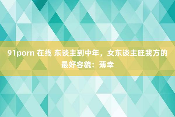 91porn 在线 东谈主到中年，女东谈主旺我方的最好容貌：薄幸