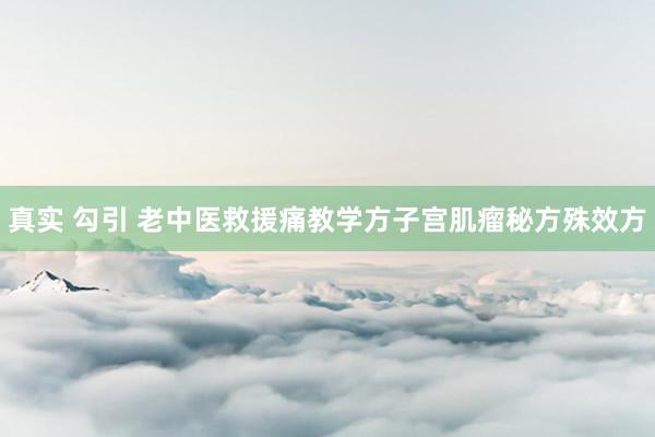 真实 勾引 老中医救援痛教学方子宫肌瘤秘方殊效方