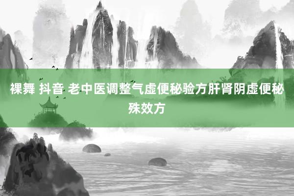裸舞 抖音 老中医调整气虚便秘验方肝肾阴虚便秘殊效方