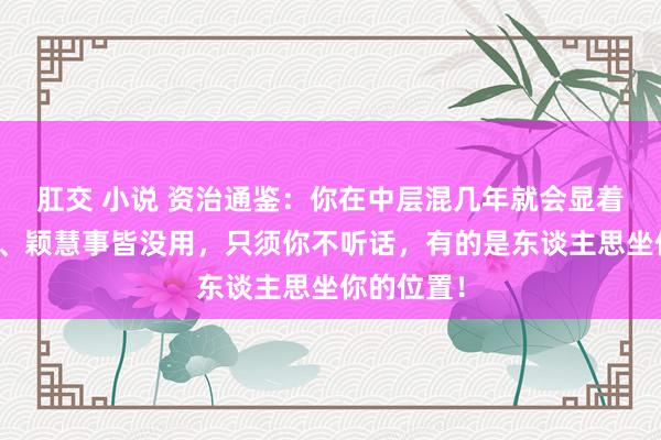 肛交 小说 资治通鉴：你在中层混几年就会显着，有才智、颖慧事皆没用，只须你不听话，有的是东谈主思坐你的位置！