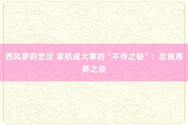 西风萝莉恋足 掌抓成大事的“不传之秘”：忠良愚弄之谈