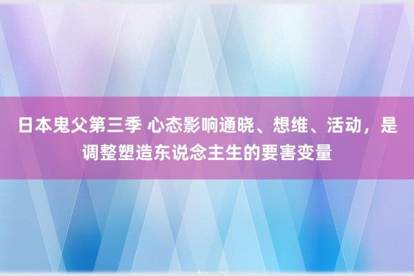 日本鬼父第三季 心态影响通晓、想维、活动，是调整塑造东说念主生的要害变量