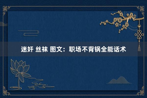 迷奸 丝袜 图文：职场不背锅全能话术