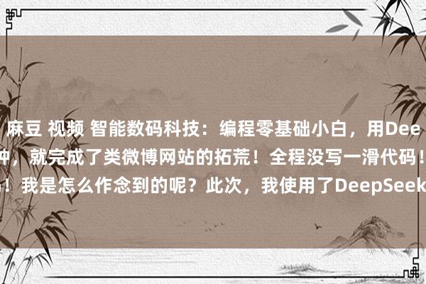 麻豆 视频 智能数码科技：编程零基础小白，用DeepSeek来编程，只用了极端钟，就完成了类微博网站的拓荒！全程没写一滑代码！我是怎么作念到的呢？此次，我使用了DeepSeek给我推选的VScode Clin...