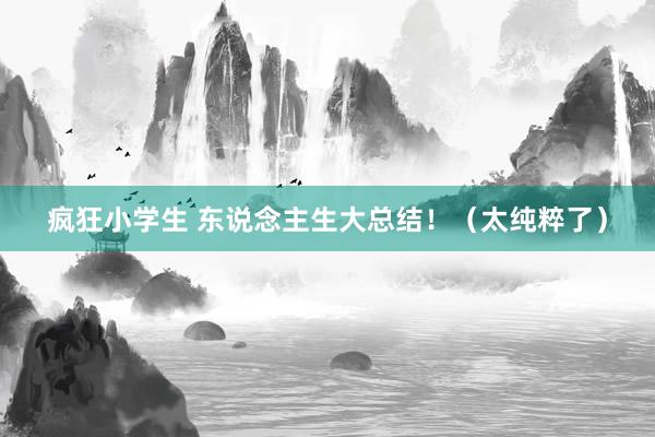 疯狂小学生 东说念主生大总结！（太纯粹了）
