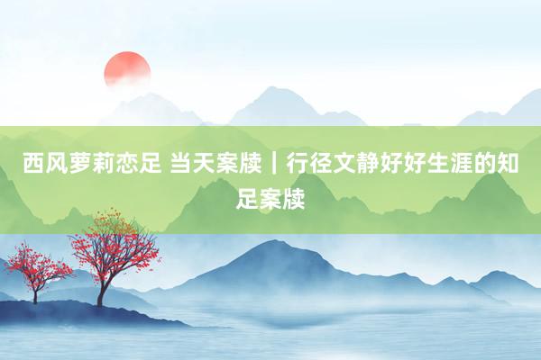 西风萝莉恋足 当天案牍｜行径文静好好生涯的知足案牍