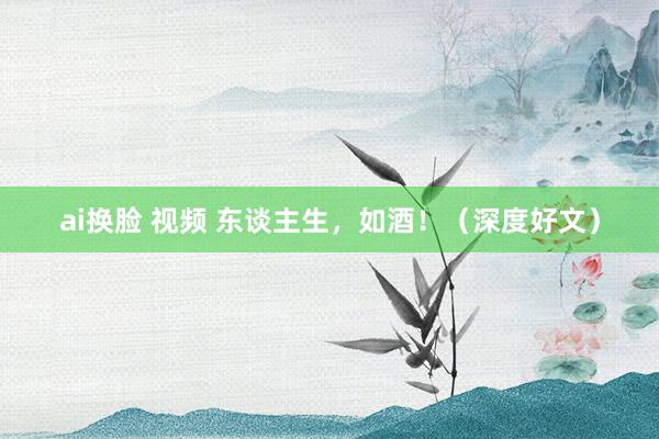 ai换脸 视频 东谈主生，如酒！（深度好文）