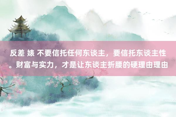 反差 婊 不要信托任何东谈主，要信托东谈主性。财富与实力，才是让东谈主折腰的硬理由理由
