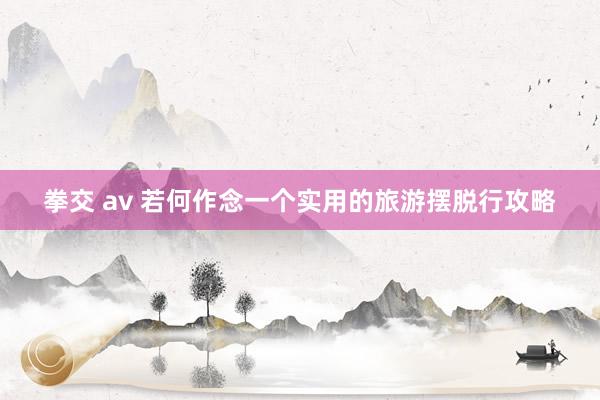 拳交 av 若何作念一个实用的旅游摆脱行攻略