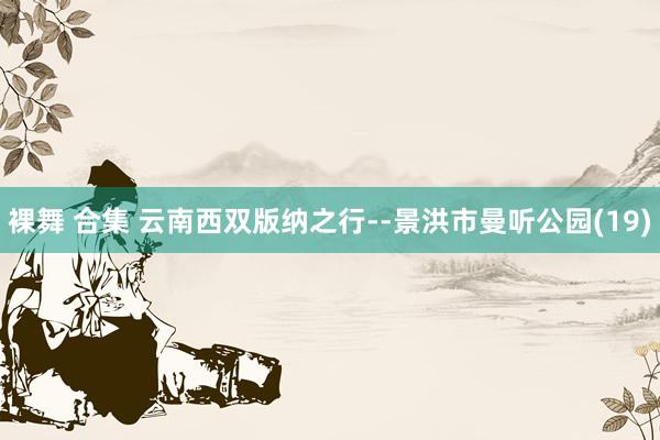 裸舞 合集 云南西双版纳之行--景洪市曼听公园(19)