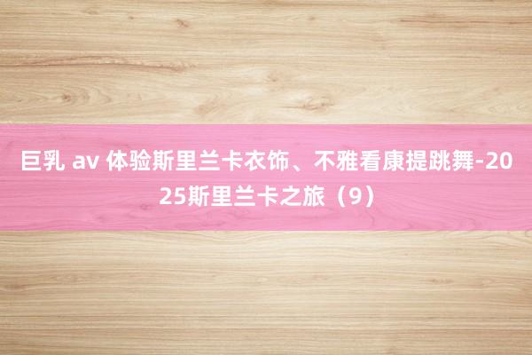 巨乳 av 体验斯里兰卡衣饰、不雅看康提跳舞-2025斯里兰卡之旅（9）