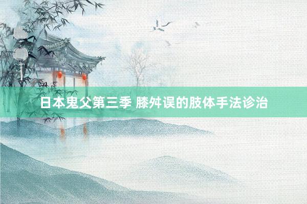 日本鬼父第三季 膝舛误的肢体手法诊治