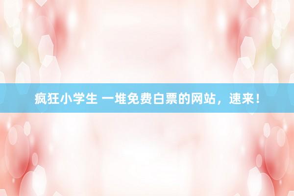 疯狂小学生 一堆免费白票的网站，速来！