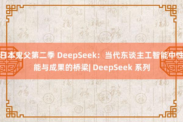 日本鬼父第二季 DeepSeek：当代东谈主工智能中性能与成果的桥梁| DeepSeek 系列
