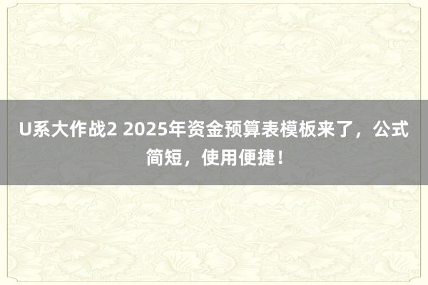 U系大作战2 2025年资金预算表模板来了，公式简短，使用便捷！
