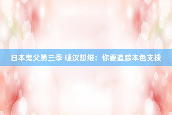 日本鬼父第三季 硬汉想维：你要追踪本色支拨