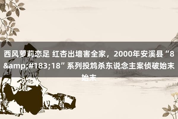 西风萝莉恋足 红杏出墙害全家，2000年安溪县“8&#183;18”系列投鸩杀东说念主案侦破始末