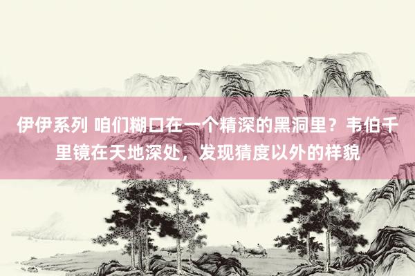 伊伊系列 咱们糊口在一个精深的黑洞里？韦伯千里镜在天地深处，发现猜度以外的样貌