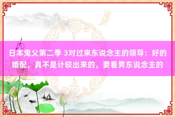 日本鬼父第二季 3对过来东说念主的领导：好的婚配，真不是计较出来的，要看男东说念主的