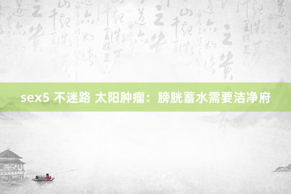 sex5 不迷路 太阳肿瘤：膀胱蓄水需要洁净府