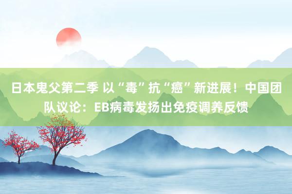 日本鬼父第二季 以“毒”抗“癌”新进展！中国团队议论：EB病毒发扬出免疫调养反馈