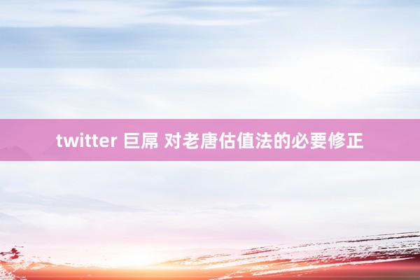 twitter 巨屌 对老唐估值法的必要修正