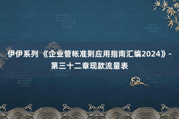 伊伊系列 《企业管帐准则应用指南汇编2024》-第三十二章现款流量表