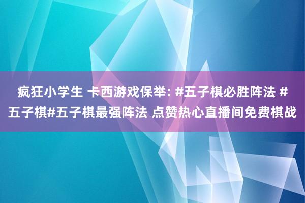 疯狂小学生 卡西游戏保举: #五子棋必胜阵法 #五子棋#五子棋最强阵法 点赞热心直播间免费棋战