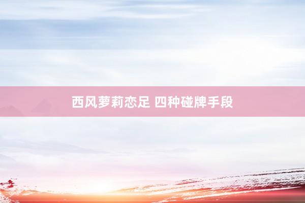 西风萝莉恋足 四种碰牌手段