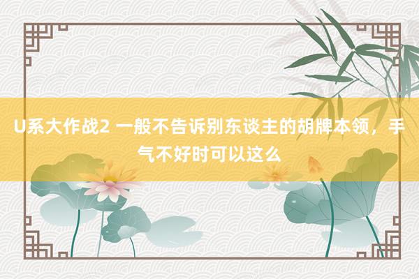 U系大作战2 一般不告诉别东谈主的胡牌本领，手气不好时可以这么